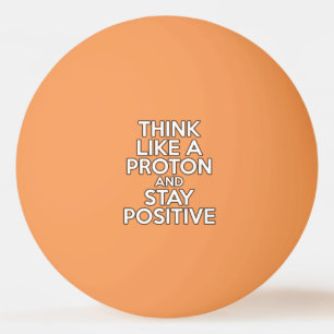 THINK LIKE A PROTON AND STAY POSITIVE PING PONG BALL