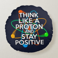 THINK LIKE A PROTON AND STAY POSITIVE