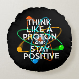 THINK LIKE A PROTON AND STAY POSITIVE ROUND PILLOW