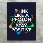 THINK LIKE A PROTON AND STAY POSITIVE Science Poster<br><div class="desc">Staying positive is never easy unless you think like a proton, and then you'll always stay positive. Now, share the good news. Cool, trendy and fun science-inspired poster designed as a gift for all scientists, science teachers, science students, and any science geek in your life (including you)! Designed by Thisisnotme©...</div>