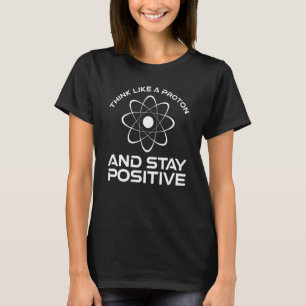 Think Like A Proton And Stay Positive Science T-Shirt