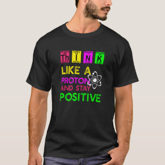 Think Like A Proton And Stay Positive T-Shirt