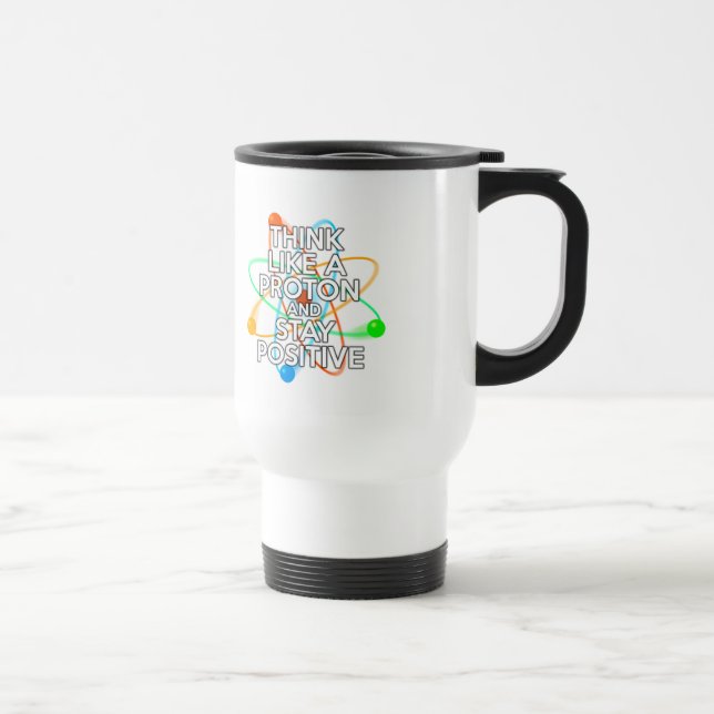 THINK LIKE A PROTON AND STAY POSITIVE TRAVEL MUG (Right)