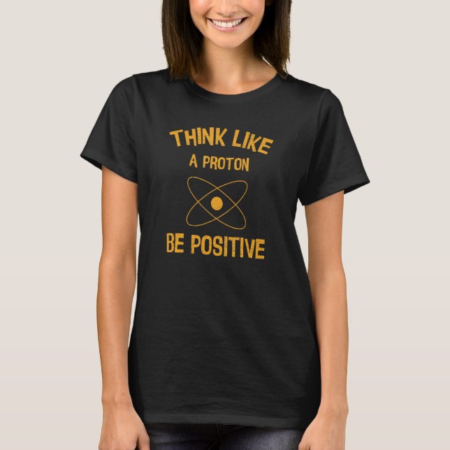 Think Like a Proton Be Positive Funny Science Nerd T-Shirt (Front)