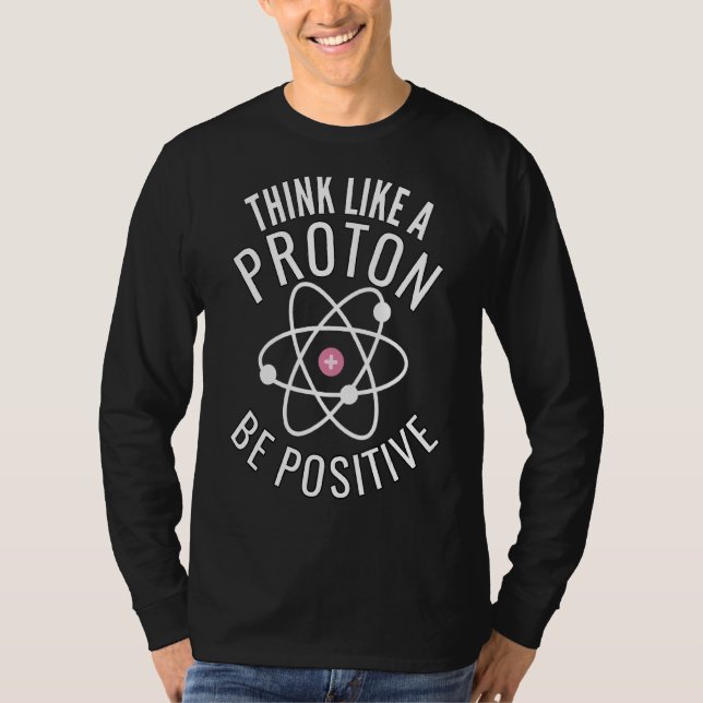 Think Like A Proton Be Positive Funny T-Shirt (Front)