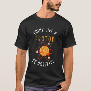 Think Like A Proton Be Positive T-Shirt