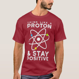 Think Like A Proton Stay Positive Physics T-Shirt