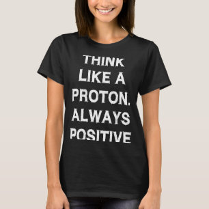 Think like proton Always Positive Saying  Physics  T-Shirt