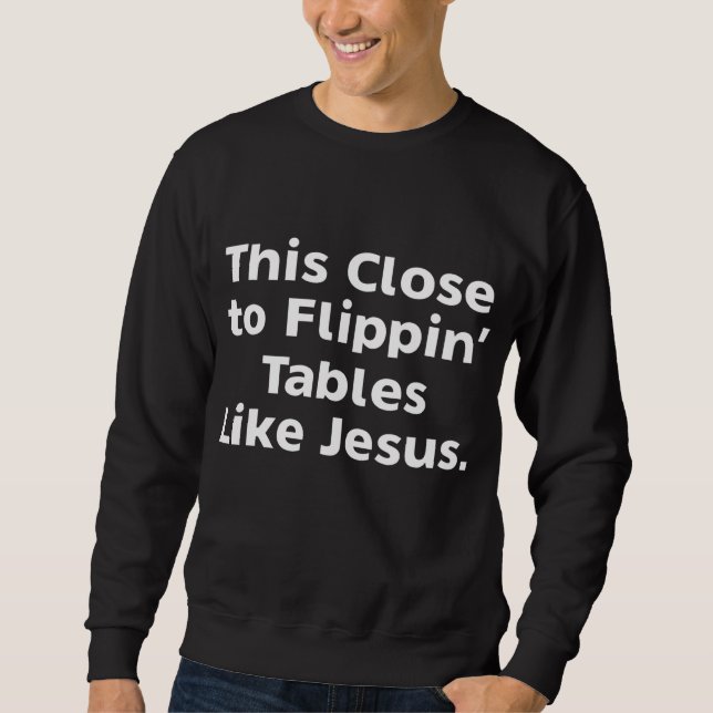 This Close To Flippin' Tables Like Jesus Sweatshirt (Front)