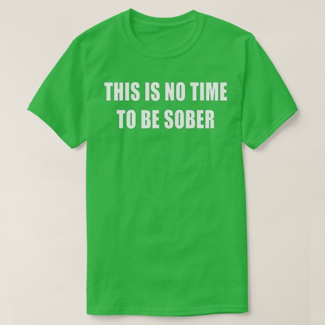 This Is No Time To Be Sober Drunk Alcohol Tee (Design Front)