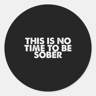 This Is No Time To Be Sober Humor Funny Quote Classic Round Sticker
