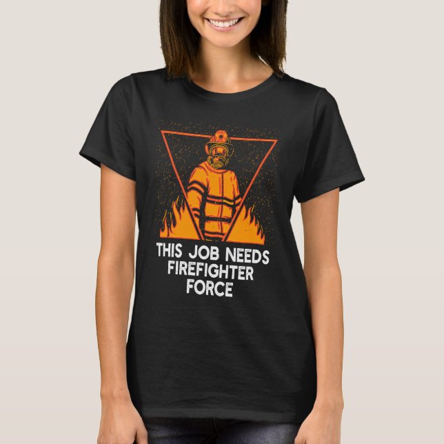 This Job Needs Firefighter Force  Fireman Humor T-Shirt (Front)
