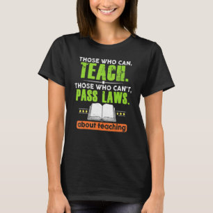 Those Who Can Teach Those Who Can't Pass Laws Teac T-Shirt
