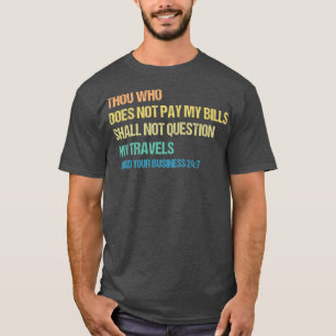 Thou Who Does Not Pay My Bills Shall Not Question  T-Shirt