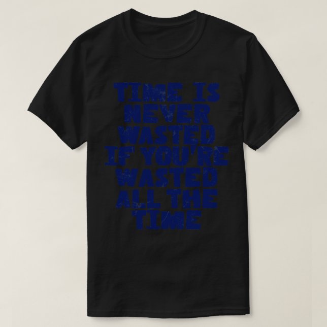 Time Is Never Wasted If Youre Wasted All The Time  T-Shirt (Design Front)