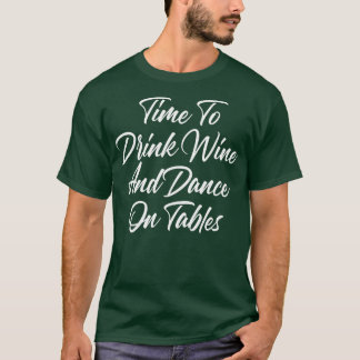 Time To Drink Wine And Dance On Tables Funny Wine T-Shirt