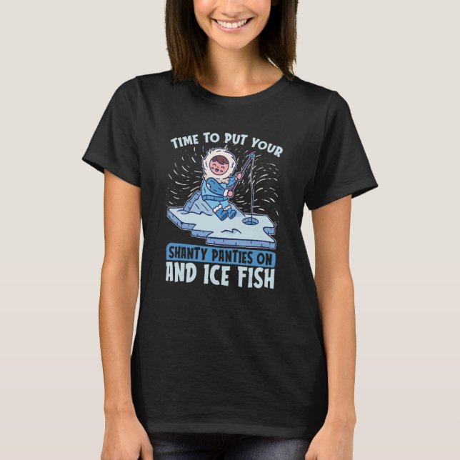 Time To Put Your Shanty Panties On For Ice Fishing T-Shirt (Front)