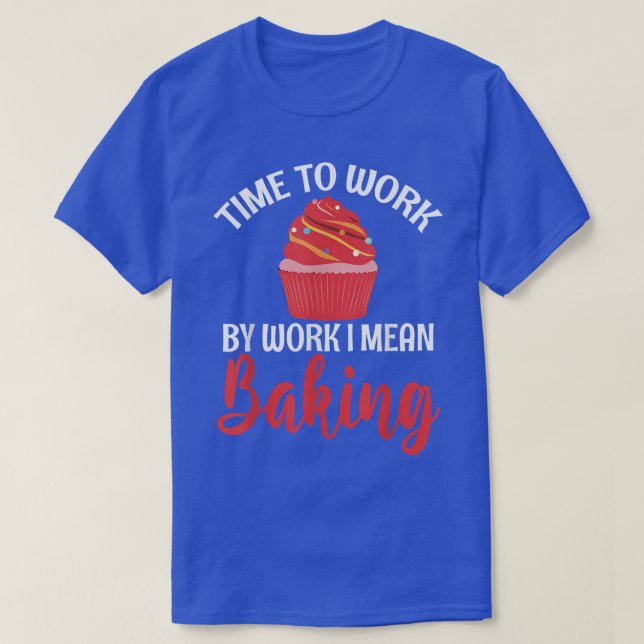 Time to Work by Work i mean Baking Cooking Baking  T-Shirt (Design Front)
