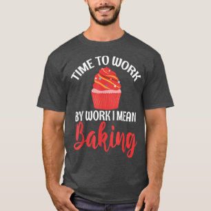 Time to Work by Work i mean Baking Cooking Baking  T-Shirt