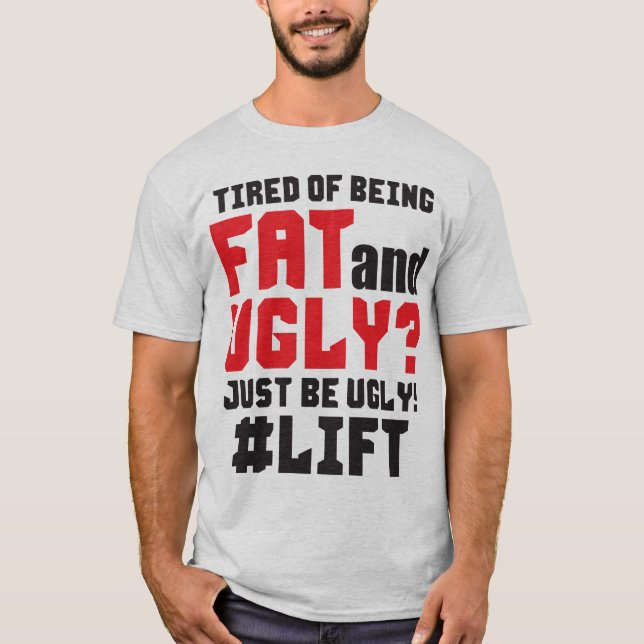 Tired Of Being Fat And Ugly? Just Be Ugly! Lift T-Shirt (Front)