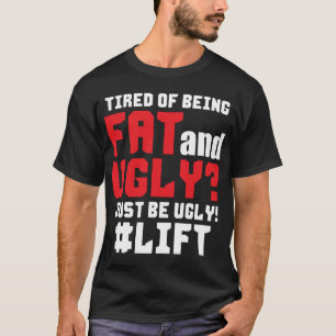 Tired Of Being Fat And Ugly? Just Be Ugly! Lift T-Shirt