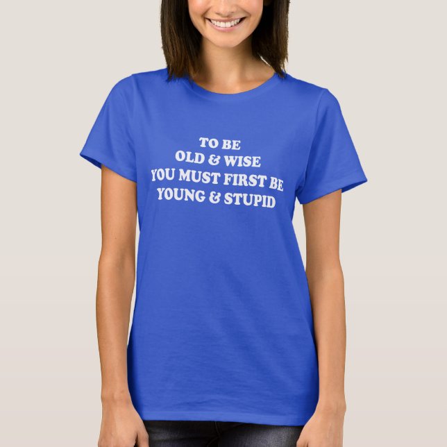 TO BE OLD & WISE YOU MUST FIRST BE YOUNG & STUPID T-Shirt (Front)