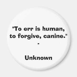 "To err is human, to forgive, canine." - Unknown Q Magnet
