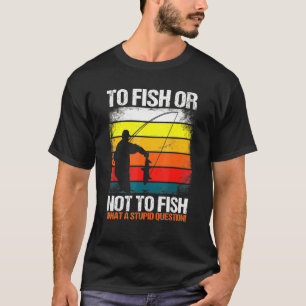 To Fish Or Not To Fish What A Stupid Question Fun T-Shirt