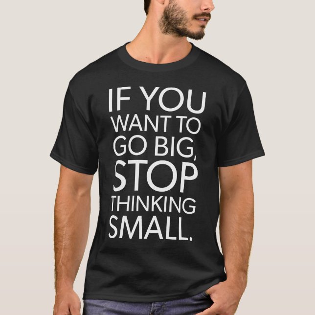 To Go Big, Stop Thinking Small - Motivational T-Shirt (Front)