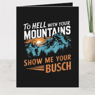 to Hell with Your Mountains Show me Your Busch Card