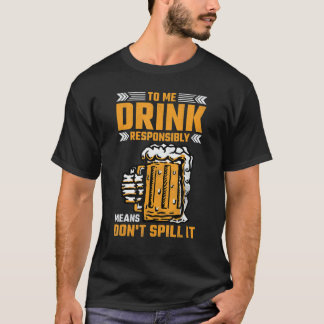 To Me Drink Responsibly Means Don't Spill It Beer T-Shirt