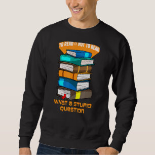 To Read Or Not To Read What A Stupid Question Book Sweatshirt