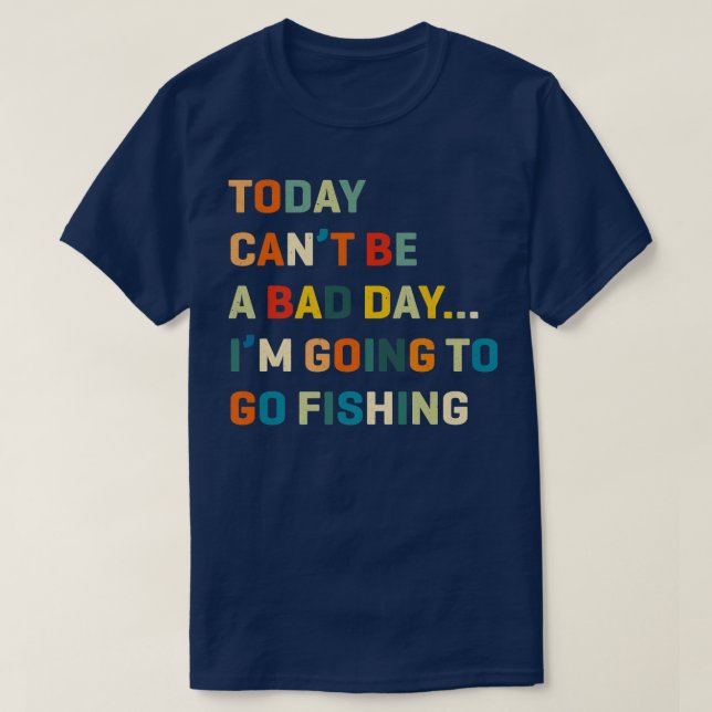 Today CanT Be A Bad Day Im Going To Go Fishing  T-Shirt (Design Front)