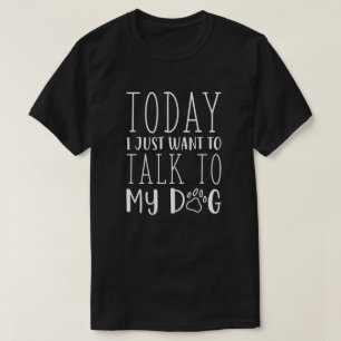 Today I Just Want To Talk To My Dog T-Shirt