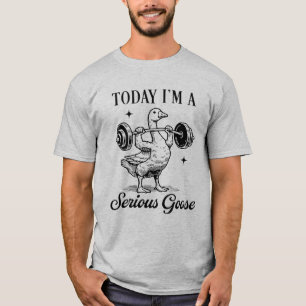 Today I’m a Serious Goose Funny Gym Goose Fitness T-Shirt