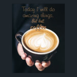 Today I Will Do Amazing Things /Funny Coffee Quote Poster<br><div class="desc">A close up photo of a hand holding a cup of cappucino and a coffee quote "Today I will do amazing things. But firts,  coffee"</div>