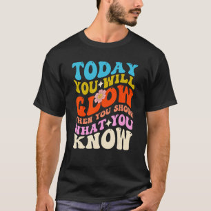 Today You Will Glow When You Show What You Know Fo T-Shirt