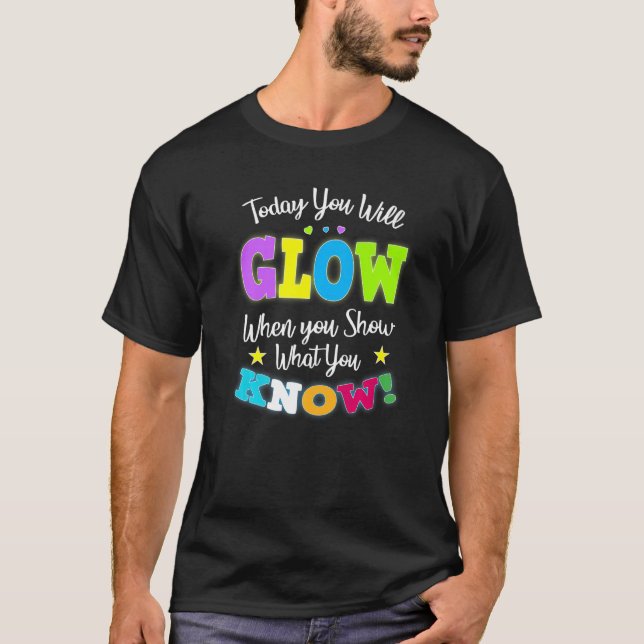 Today You Will Glow When You Show What You Know fo T-Shirt (Front)
