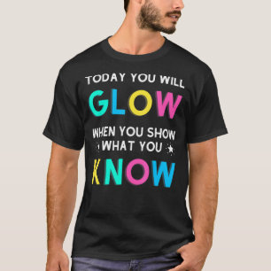 Today You Will Glow When You Show What You Know Te T-Shirt