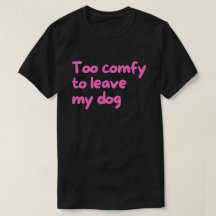 Too Comfy to Leave My Dog – Funny Dog Owner