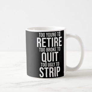 Too young to retire too broke to quit to ugly to coffee mug
