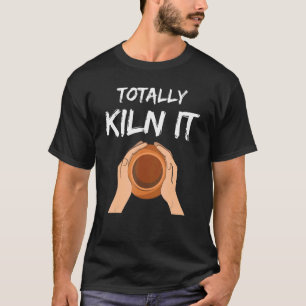 Totally Kiln It  Potter Pottery Ceramic Artist T-Shirt