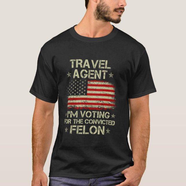 TRAVEL AGENT I m Voting For The Convicted Felon Fu T-Shirt (Front)