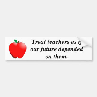 Treat teachers as if our future depen... bumper sticker