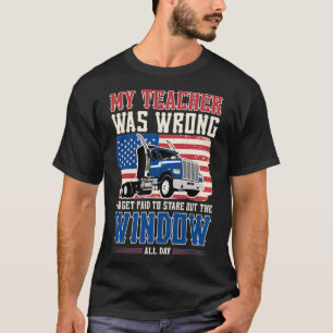 Truck Driver My Teacher Was Wrong I Get Paid to St T-Shirt
