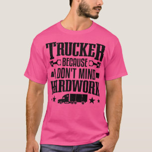 Trucker Because I Don't Mind Hardwork Truckers Tru T-Shirt