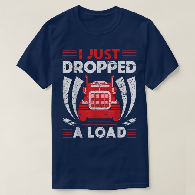Trucker Truck Driver I Just Dropped A Load  T-Shirt (Design Front)
