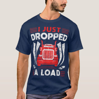 Trucker Truck Driver I Just Dropped A Load  T-Shirt