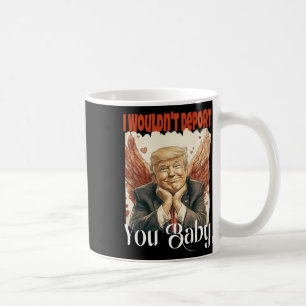 Trump Funny I Wouldn't Deport You By Coffee Mug