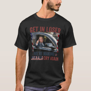 Trump Get In Loser We re Making Liberals Cry Again T-Shirt
